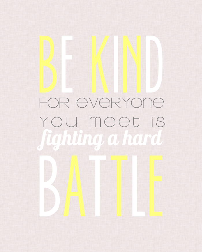 Be Kind for everyone you meet is fighting a hard battle